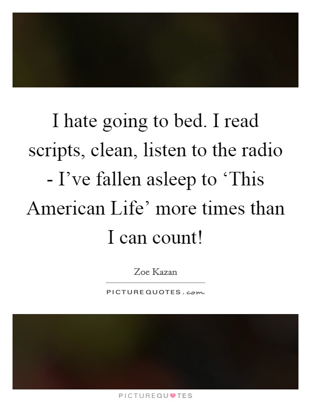 I hate going to bed. I read scripts, clean, listen to the radio - I've fallen asleep to ‘This American Life' more times than I can count! Picture Quote #1