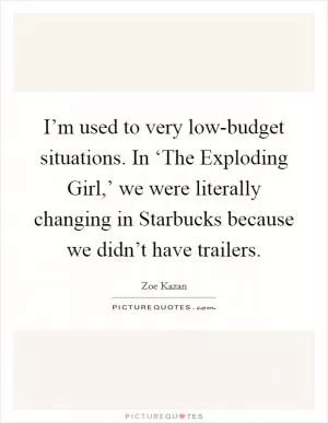 I’m used to very low-budget situations. In ‘The Exploding Girl,’ we were literally changing in Starbucks because we didn’t have trailers Picture Quote #1