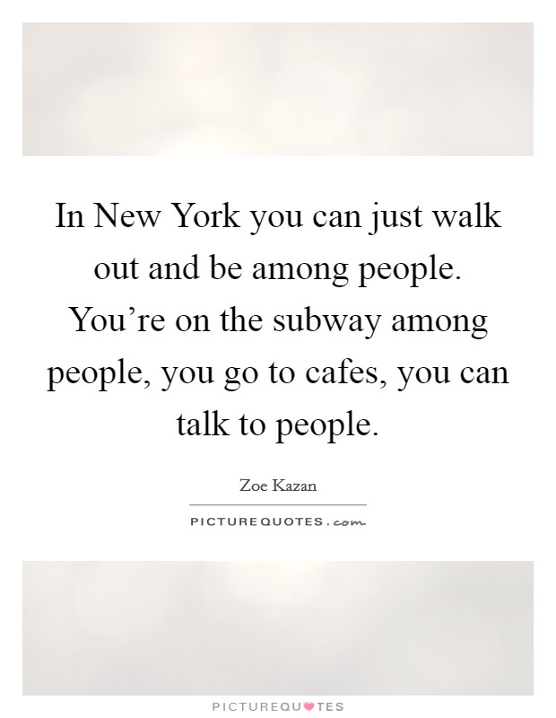 In New York you can just walk out and be among people. You're on the subway among people, you go to cafes, you can talk to people Picture Quote #1
