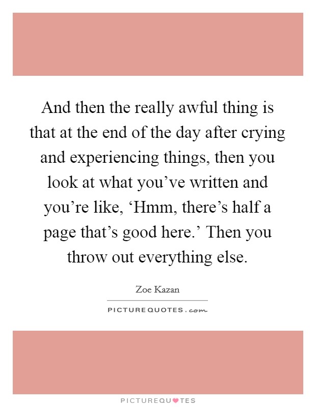 And then the really awful thing is that at the end of the day after crying and experiencing things, then you look at what you've written and you're like, ‘Hmm, there's half a page that's good here.' Then you throw out everything else Picture Quote #1