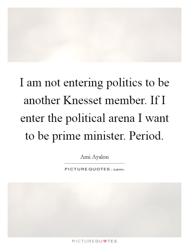 I am not entering politics to be another Knesset member. If I enter the political arena I want to be prime minister. Period Picture Quote #1