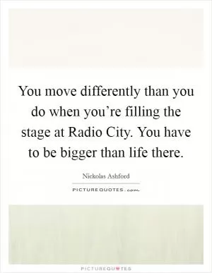 You move differently than you do when you’re filling the stage at Radio City. You have to be bigger than life there Picture Quote #1