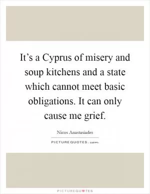 It’s a Cyprus of misery and soup kitchens and a state which cannot meet basic obligations. It can only cause me grief Picture Quote #1