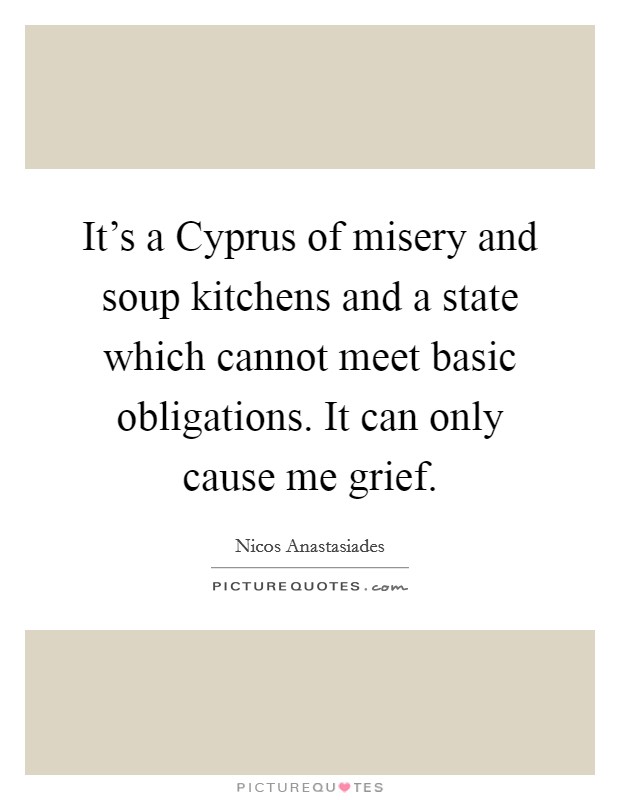 It's a Cyprus of misery and soup kitchens and a state which cannot meet basic obligations. It can only cause me grief Picture Quote #1