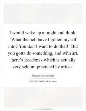 I would wake up at night and think, ‘What the hell have I gotten myself into? You don’t want to do that!’ But you gotta do something, and with art, there’s freedom - which is actually very seldom practiced by artists Picture Quote #1
