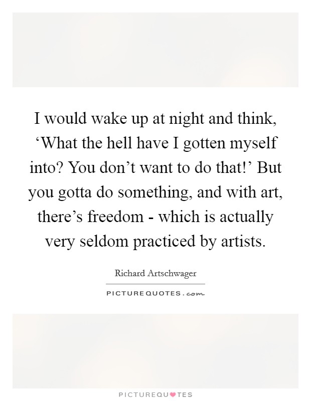 I would wake up at night and think, ‘What the hell have I gotten myself into? You don't want to do that!' But you gotta do something, and with art, there's freedom - which is actually very seldom practiced by artists Picture Quote #1