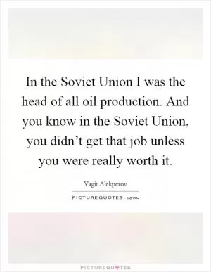 In the Soviet Union I was the head of all oil production. And you know in the Soviet Union, you didn’t get that job unless you were really worth it Picture Quote #1