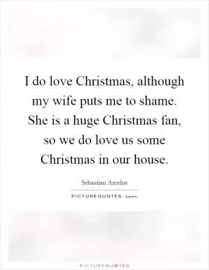I do love Christmas, although my wife puts me to shame. She is a huge Christmas fan, so we do love us some Christmas in our house Picture Quote #1