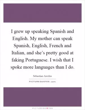 I grew up speaking Spanish and English. My mother can speak Spanish, English, French and Italian, and she’s pretty good at faking Portuguese. I wish that I spoke more languages than I do Picture Quote #1
