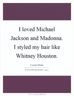 I loved Michael Jackson and Madonna. I styled my hair like Whitney Houston Picture Quote #1