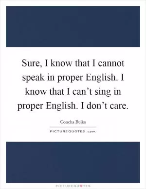 Sure, I know that I cannot speak in proper English. I know that I can’t sing in proper English. I don’t care Picture Quote #1