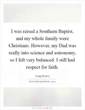 I was raised a Southern Baptist, and my whole family were Christians. However, my Dad was really into science and astronomy, so I felt very balanced. I still had respect for faith Picture Quote #1