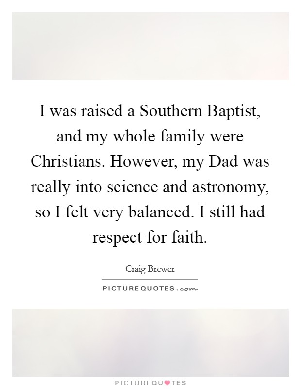 I was raised a Southern Baptist, and my whole family were Christians. However, my Dad was really into science and astronomy, so I felt very balanced. I still had respect for faith Picture Quote #1