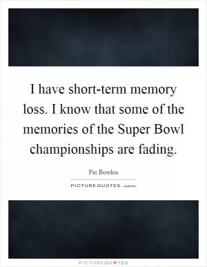 I have short-term memory loss. I know that some of the memories of the Super Bowl championships are fading Picture Quote #1