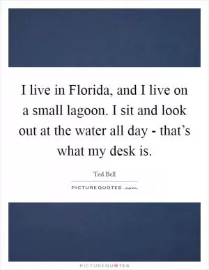 I live in Florida, and I live on a small lagoon. I sit and look out at the water all day - that’s what my desk is Picture Quote #1