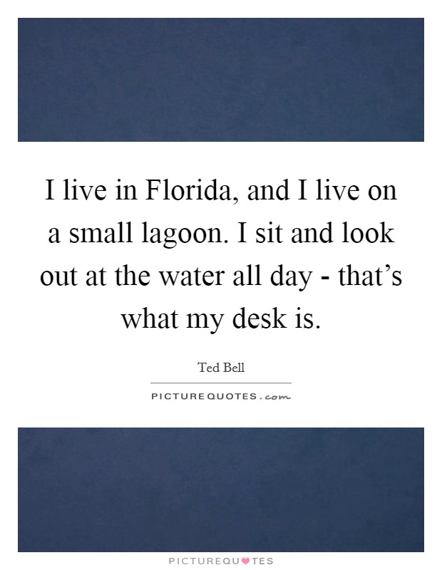 I live in Florida, and I live on a small lagoon. I sit and look out at the water all day - that's what my desk is Picture Quote #1