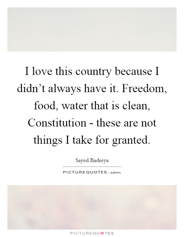 I love this country because I didn't always have it. Freedom, food, water that is clean, Constitution - these are not things I take for granted Picture Quote #1