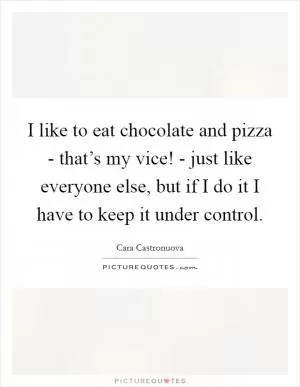 I like to eat chocolate and pizza - that’s my vice! - just like everyone else, but if I do it I have to keep it under control Picture Quote #1