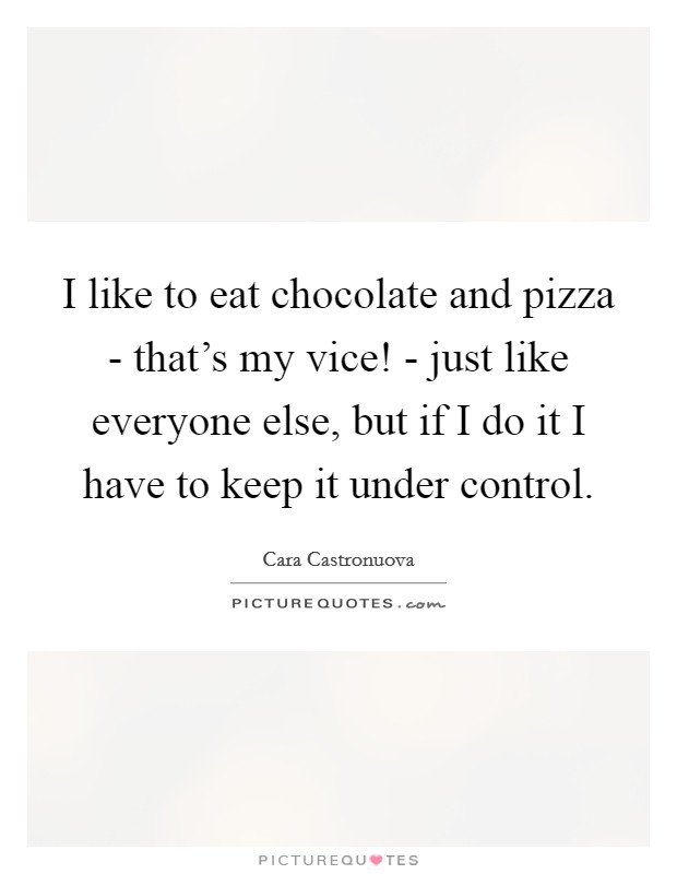 I like to eat chocolate and pizza - that's my vice! - just like everyone else, but if I do it I have to keep it under control Picture Quote #1