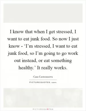 I know that when I get stressed, I want to eat junk food. So now I just know - ‘I’m stressed, I want to eat junk food, so I’m going to go work out instead, or eat something healthy.’ It really works Picture Quote #1