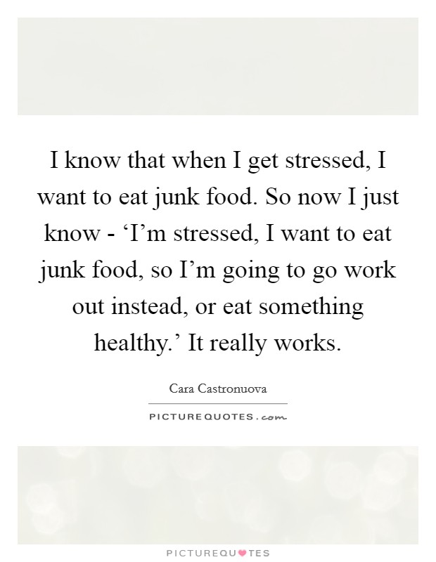 I know that when I get stressed, I want to eat junk food. So now I just know - ‘I'm stressed, I want to eat junk food, so I'm going to go work out instead, or eat something healthy.' It really works Picture Quote #1