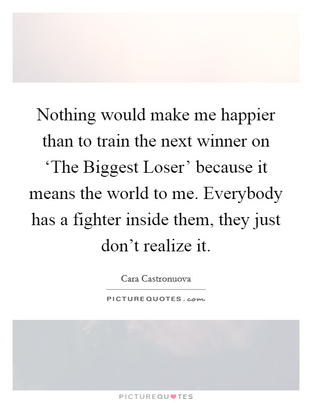 Nothing would make me happier than to train the next winner on ‘The Biggest Loser' because it means the world to me. Everybody has a fighter inside them, they just don't realize it Picture Quote #1