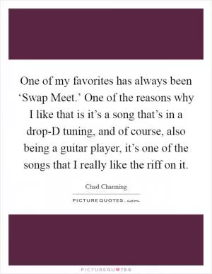 One of my favorites has always been ‘Swap Meet.’ One of the reasons why I like that is it’s a song that’s in a drop-D tuning, and of course, also being a guitar player, it’s one of the songs that I really like the riff on it Picture Quote #1