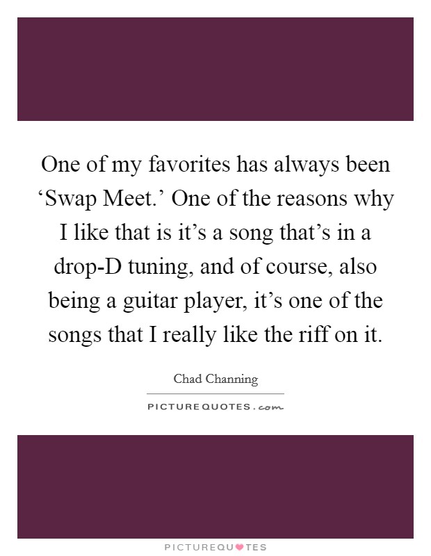 One of my favorites has always been ‘Swap Meet.' One of the reasons why I like that is it's a song that's in a drop-D tuning, and of course, also being a guitar player, it's one of the songs that I really like the riff on it Picture Quote #1