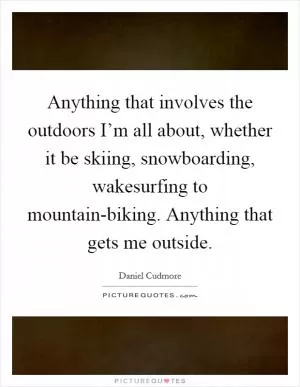 Anything that involves the outdoors I’m all about, whether it be skiing, snowboarding, wakesurfing to mountain-biking. Anything that gets me outside Picture Quote #1