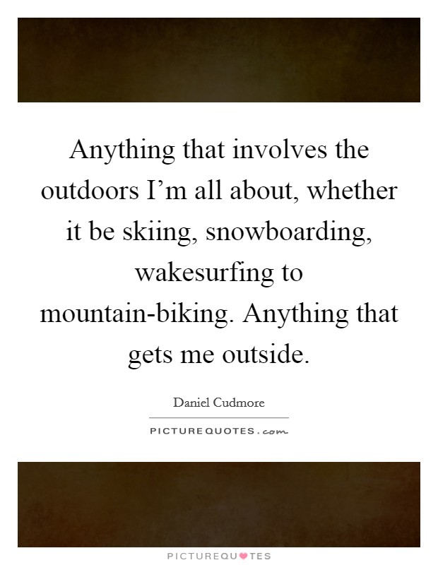 Anything that involves the outdoors I'm all about, whether it be skiing, snowboarding, wakesurfing to mountain-biking. Anything that gets me outside Picture Quote #1
