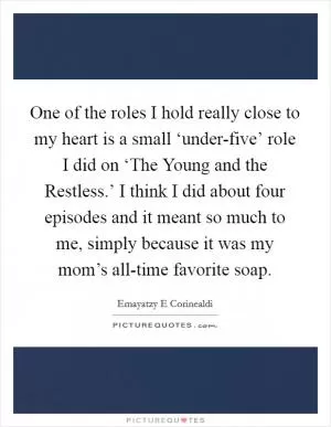 One of the roles I hold really close to my heart is a small ‘under-five’ role I did on ‘The Young and the Restless.’ I think I did about four episodes and it meant so much to me, simply because it was my mom’s all-time favorite soap Picture Quote #1