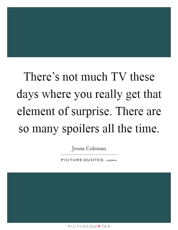 There's not much TV these days where you really get that element of surprise. There are so many spoilers all the time Picture Quote #1