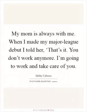 My mom is always with me. When I made my major-league debut I told her, ‘That’s it. You don’t work anymore. I’m going to work and take care of you Picture Quote #1