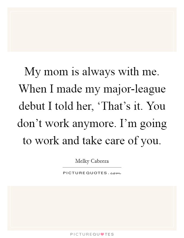 My mom is always with me. When I made my major-league debut I told her, ‘That's it. You don't work anymore. I'm going to work and take care of you Picture Quote #1