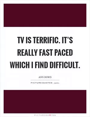 TV is terrific. It’s really fast paced which I find difficult Picture Quote #1