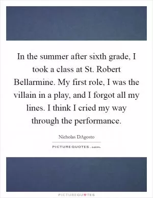 In the summer after sixth grade, I took a class at St. Robert Bellarmine. My first role, I was the villain in a play, and I forgot all my lines. I think I cried my way through the performance Picture Quote #1