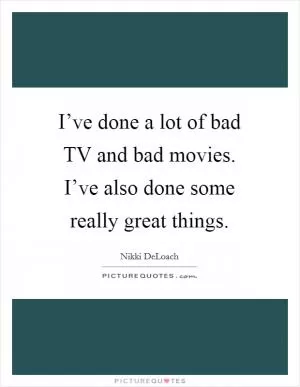I’ve done a lot of bad TV and bad movies. I’ve also done some really great things Picture Quote #1