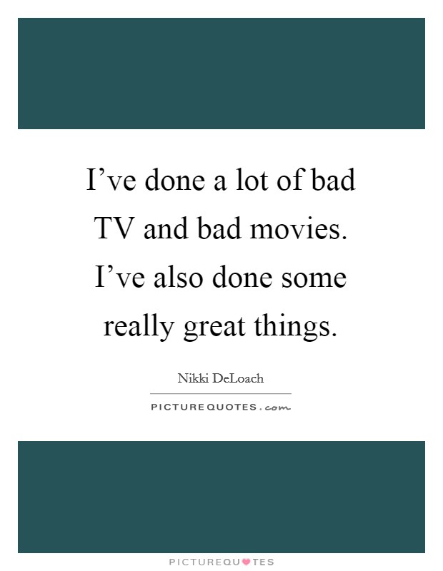 I've done a lot of bad TV and bad movies. I've also done some really great things Picture Quote #1