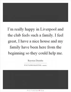 I’m really happy in Liverpool and the club feels such a family. I feel great, I have a nice house and my family have been here from the beginning so they could help me Picture Quote #1