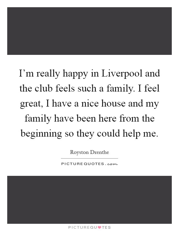 I'm really happy in Liverpool and the club feels such a family. I feel great, I have a nice house and my family have been here from the beginning so they could help me Picture Quote #1