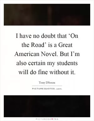 I have no doubt that ‘On the Road’ is a Great American Novel. But I’m also certain my students will do fine without it Picture Quote #1