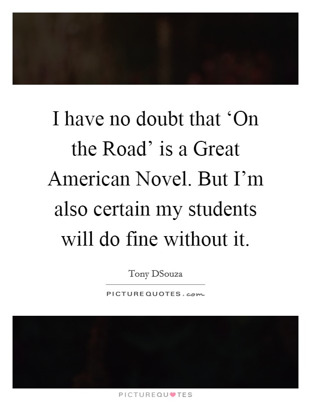 I have no doubt that ‘On the Road' is a Great American Novel. But I'm also certain my students will do fine without it Picture Quote #1