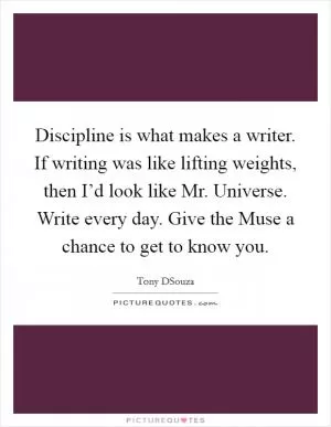 Discipline is what makes a writer. If writing was like lifting weights, then I’d look like Mr. Universe. Write every day. Give the Muse a chance to get to know you Picture Quote #1