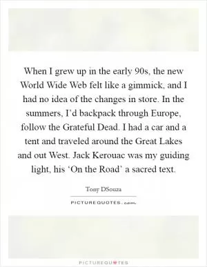 When I grew up in the early  90s, the new World Wide Web felt like a gimmick, and I had no idea of the changes in store. In the summers, I’d backpack through Europe, follow the Grateful Dead. I had a car and a tent and traveled around the Great Lakes and out West. Jack Kerouac was my guiding light, his ‘On the Road’ a sacred text Picture Quote #1