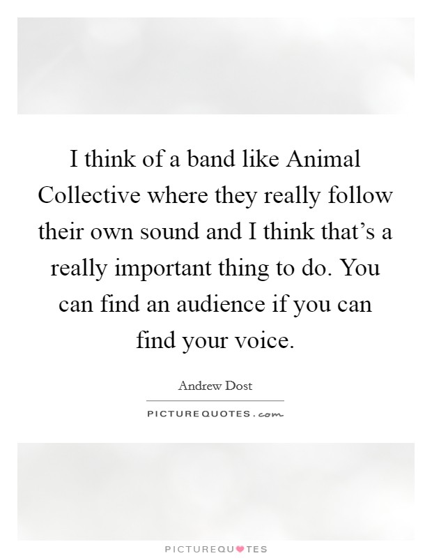 I think of a band like Animal Collective where they really follow their own sound and I think that's a really important thing to do. You can find an audience if you can find your voice Picture Quote #1