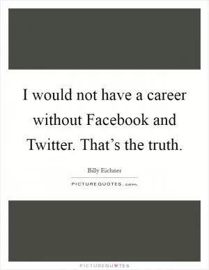 I would not have a career without Facebook and Twitter. That’s the truth Picture Quote #1