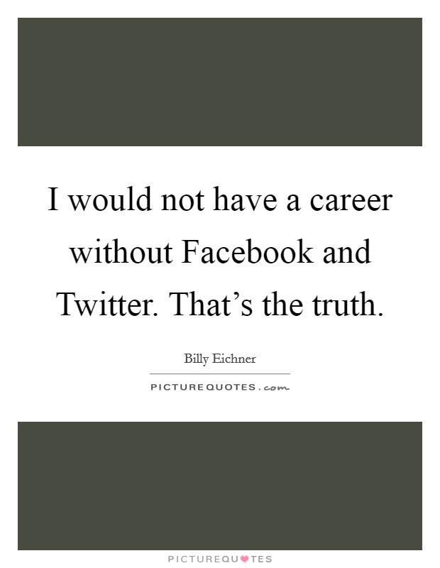 I would not have a career without Facebook and Twitter. That's the truth Picture Quote #1
