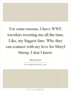 For some reasons, I have WWE wrestlers tweeting me all the time. Like, my biggest fans. Why they can connect with my love for Meryl Streep, I don’t know Picture Quote #1