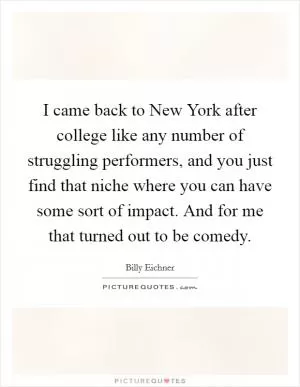 I came back to New York after college like any number of struggling performers, and you just find that niche where you can have some sort of impact. And for me that turned out to be comedy Picture Quote #1