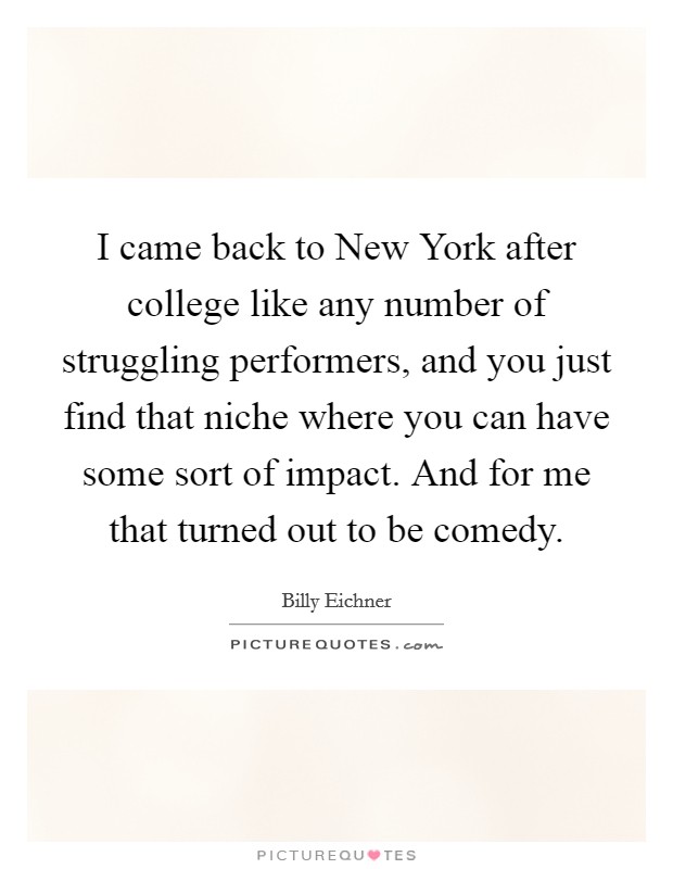 I came back to New York after college like any number of struggling performers, and you just find that niche where you can have some sort of impact. And for me that turned out to be comedy Picture Quote #1